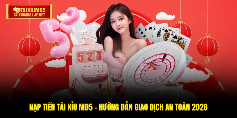 Nạp Tiền Tài Xỉu MD5 - Hướng Dẫn Giao Dịch An Toàn 2026