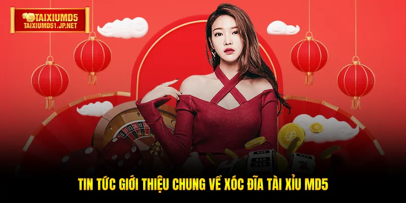 Tin tức giới thiệu chung về Xóc Đĩa Tài Xỉu MD5